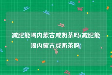 减肥能喝内蒙古咸奶茶吗(减肥能喝内蒙古咸奶茶吗)