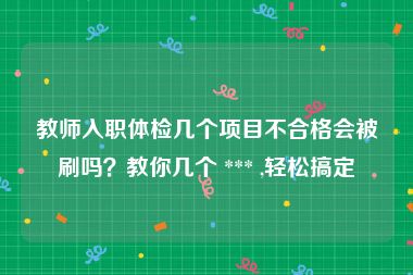 教师入职体检几个项目不合格会被刷吗？教你几个 *** ,轻松搞定