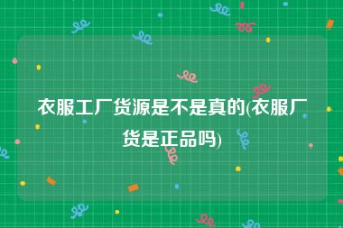 衣服工厂货源是不是真的(衣服厂货是正品吗)