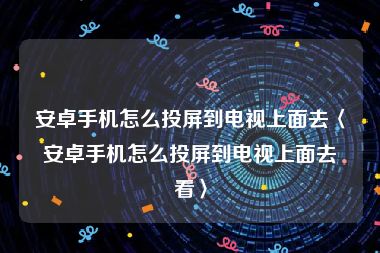 安卓手机怎么投屏到电视上面去〈安卓手机怎么投屏到电视上面去看〉