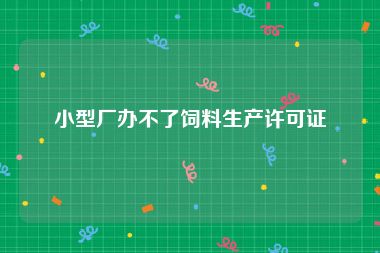 小型厂办不了饲料生产许可证