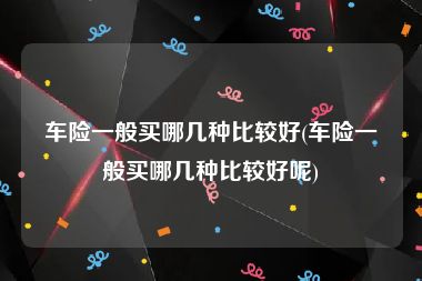 车险一般买哪几种比较好(车险一般买哪几种比较好呢)