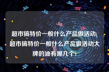 超市搞特价一般什么产品做活动(超市搞特价一般什么产品做活动大牌的油有哪几个)
