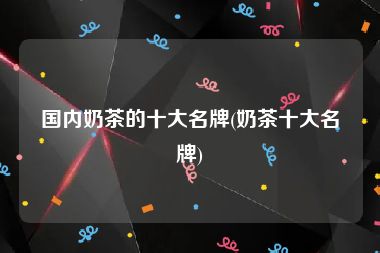国内奶茶的十大名牌(奶茶十大名牌)