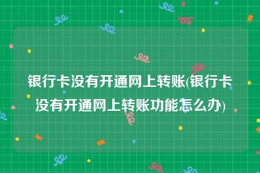 银行卡没有开通网上转账(银行卡没有开通网上转账功能怎么办)