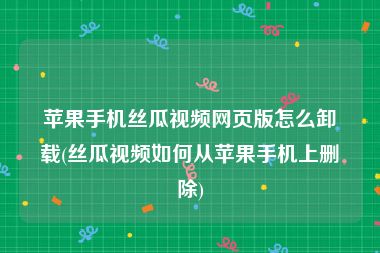 苹果手机丝瓜视频网页版怎么卸载(丝瓜视频如何从苹果手机上删除)