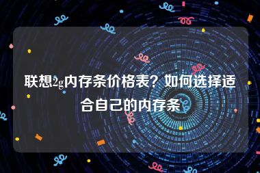 联想2g内存条价格表？如何选择适合自己的内存条