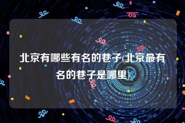 北京有哪些有名的巷子(北京最有名的巷子是哪里)