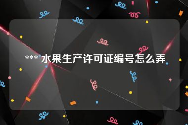  *** 水果生产许可证编号怎么弄
