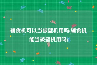 辅食机可以当破壁机用吗(辅食机能当破壁机用吗)