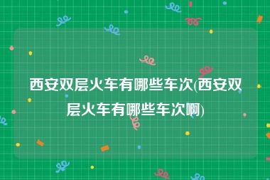 西安双层火车有哪些车次(西安双层火车有哪些车次啊)