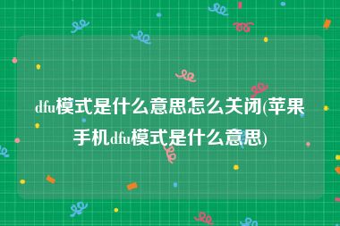 dfu模式是什么意思怎么关闭(苹果手机dfu模式是什么意思)
