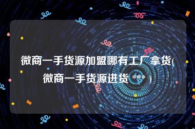 微商一手货源加盟哪有工厂拿货(微商一手货源进货 *** )