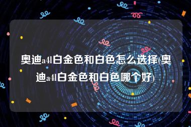 奥迪a4l白金色和白色怎么选择(奥迪a4l白金色和白色哪个好)