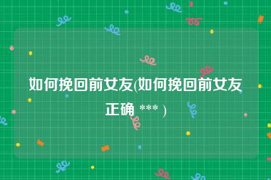 如何挽回前女友(如何挽回前女友正确 *** )
