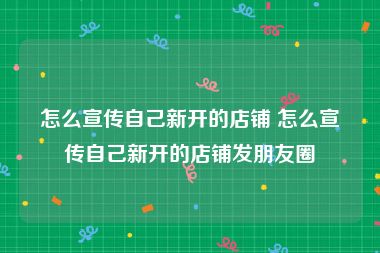 怎么宣传自己新开的店铺 怎么宣传自己新开的店铺发朋友圈