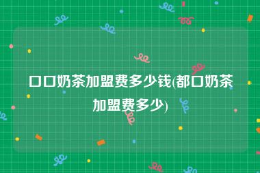 口口奶茶加盟费多少钱(都口奶茶加盟费多少)