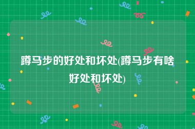 蹲马步的好处和坏处(蹲马步有啥好处和坏处)