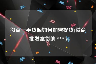 微商一手货源如何加盟提货(微商批发拿货的 *** )