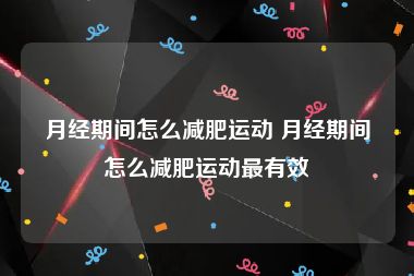 月经期间怎么减肥运动 月经期间怎么减肥运动最有效