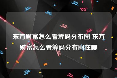 东方财富怎么看筹码分布图 东方财富怎么看筹码分布图在哪