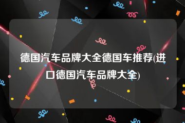 德国汽车品牌大全德国车推荐(进口德国汽车品牌大全)