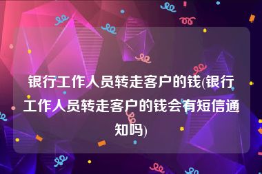 银行工作人员转走客户的钱(银行工作人员转走客户的钱会有短信通知吗)