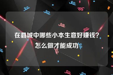 在县城中哪些小本生意好赚钱？怎么做才能成功