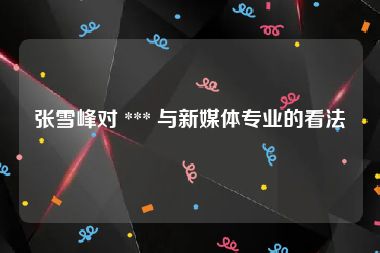 张雪峰对 *** 与新媒体专业的看法