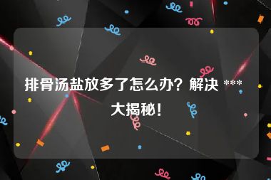 排骨汤盐放多了怎么办？解决 *** 大揭秘！