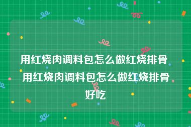 用红烧肉调料包怎么做红烧排骨 用红烧肉调料包怎么做红烧排骨好吃