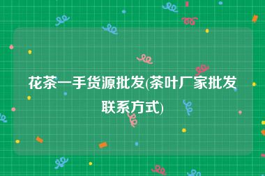 花茶一手货源批发(茶叶厂家批发联系方式)