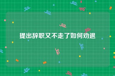 提出辞职又不走了如何劝退