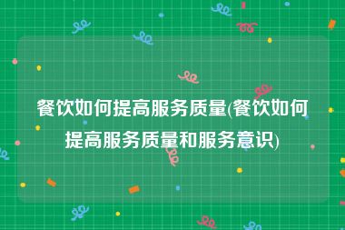 餐饮如何提高服务质量(餐饮如何提高服务质量和服务意识)