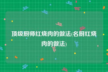 顶级厨师红烧肉的做法(名厨红烧肉的做法)