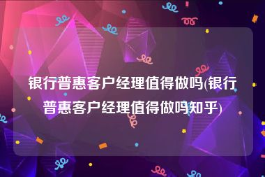 银行普惠客户经理值得做吗(银行普惠客户经理值得做吗知乎)