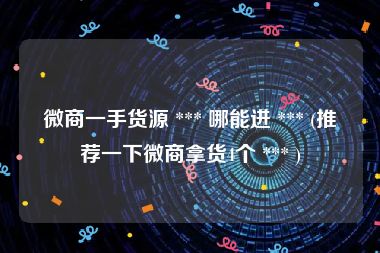微商一手货源 *** 哪能进 *** (推荐一下微商拿货4个 *** )