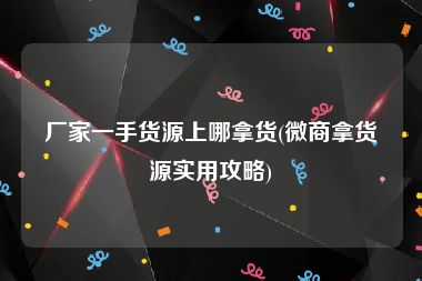 厂家一手货源上哪拿货(微商拿货源实用攻略)