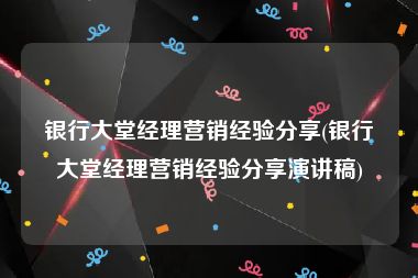 银行大堂经理营销经验分享(银行大堂经理营销经验分享演讲稿)