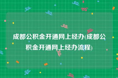 成都公积金开通网上经办(成都公积金开通网上经办流程)