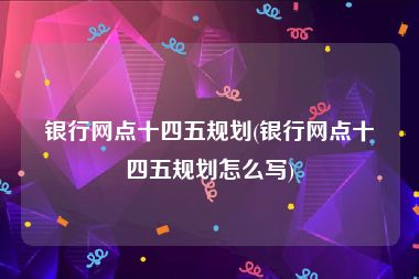 银行网点十四五规划(银行网点十四五规划怎么写)
