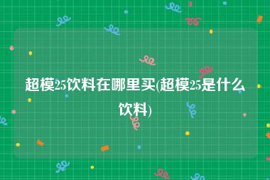 超模25饮料在哪里买(超模25是什么饮料)