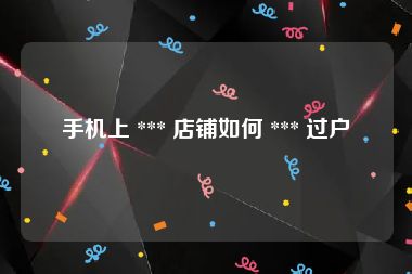 手机上 *** 店铺如何 *** 过户