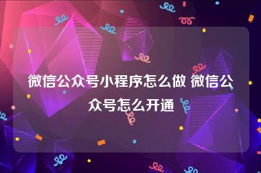 微信公众号小程序怎么做 微信公众号怎么开通