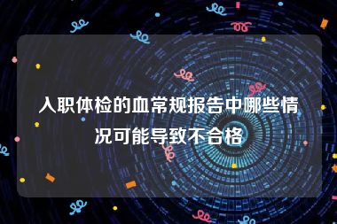 入职体检的血常规报告中哪些情况可能导致不合格