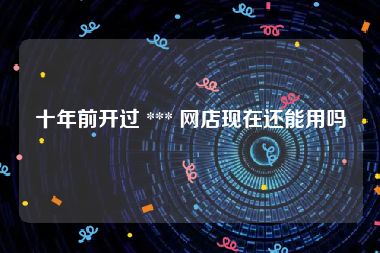 十年前开过 *** 网店现在还能用吗