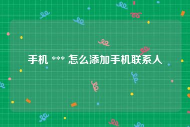 手机 *** 怎么添加手机联系人