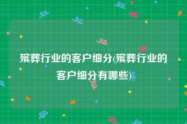 殡葬行业的客户细分(殡葬行业的客户细分有哪些)