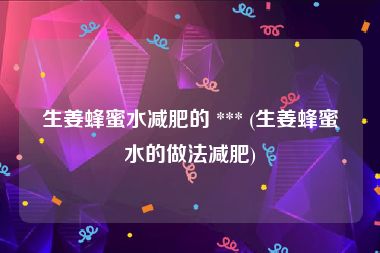 生姜蜂蜜水减肥的 *** (生姜蜂蜜水的做法减肥)