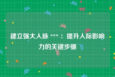 建立强大人脉 *** ：提升人际影响力的关键步骤